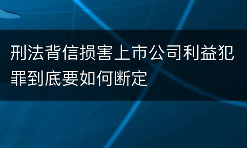 刑法背信损害上市公司利益犯罪到底要如何断定