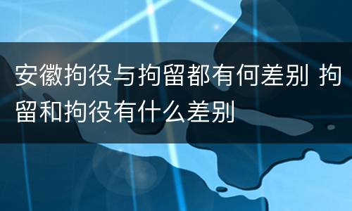 安徽拘役与拘留都有何差别 拘留和拘役有什么差别