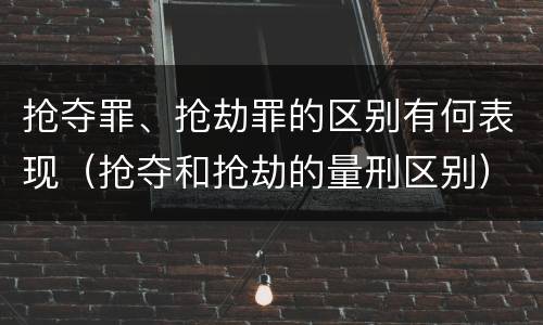 抢夺罪、抢劫罪的区别有何表现（抢夺和抢劫的量刑区别）