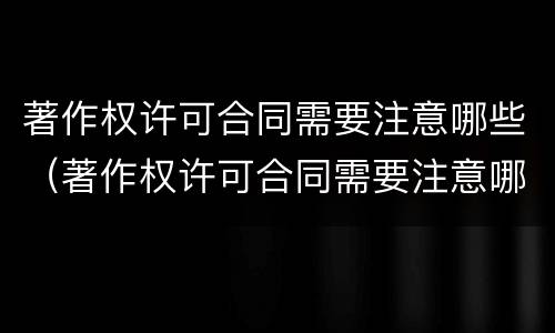著作权许可合同需要注意哪些（著作权许可合同需要注意哪些问题）
