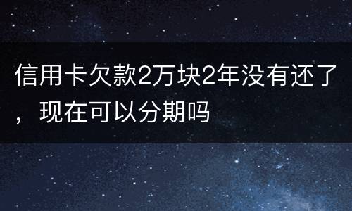 信用卡欠款2万块2年没有还了，现在可以分期吗