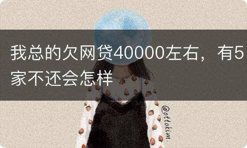 我总的欠网贷40000左右，有5家不还会怎样