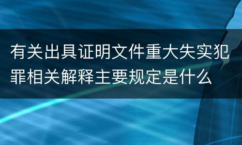 有关出具证明文件重大失实犯罪相关解释主要规定是什么