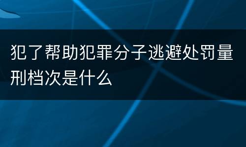 犯了帮助犯罪分子逃避处罚量刑档次是什么