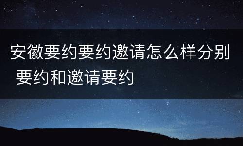 安徽要约要约邀请怎么样分别 要约和邀请要约