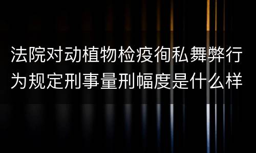 法院对动植物检疫徇私舞弊行为规定刑事量刑幅度是什么样