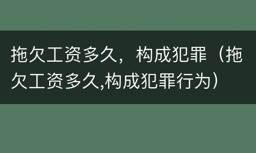 拖欠工资多久，构成犯罪（拖欠工资多久,构成犯罪行为）