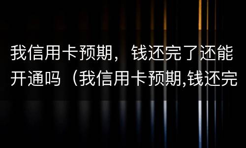我信用卡预期，钱还完了还能开通吗（我信用卡预期,钱还完了还能开通吗怎么办）