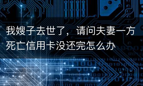 我嫂子去世了，请问夫妻一方死亡信用卡没还完怎么办