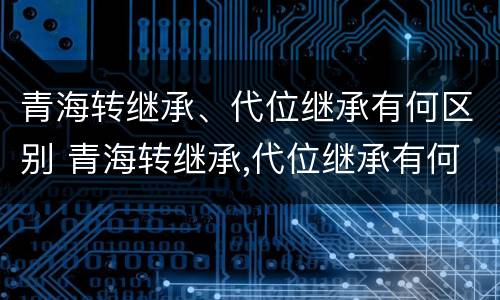 青海转继承、代位继承有何区别 青海转继承,代位继承有何区别和联系