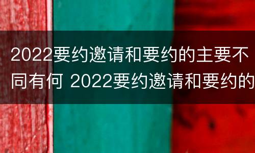 2022要约邀请和要约的主要不同有何 2022要约邀请和要约的主要不同有何区别