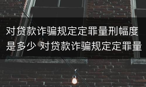 对贷款诈骗规定定罪量刑幅度是多少 对贷款诈骗规定定罪量刑幅度是多少倍