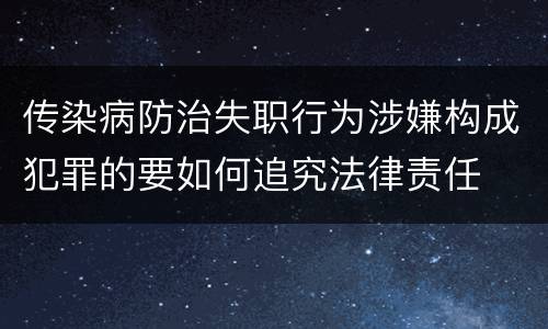 传染病防治失职行为涉嫌构成犯罪的要如何追究法律责任