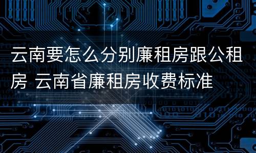 云南要怎么分别廉租房跟公租房 云南省廉租房收费标准