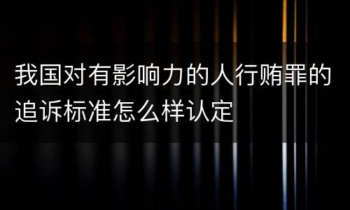 我国对有影响力的人行贿罪的追诉标准怎么样认定