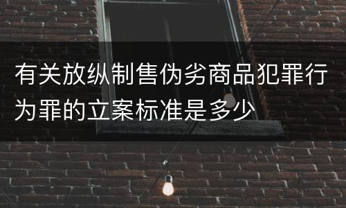有关放纵制售伪劣商品犯罪行为罪的立案标准是多少