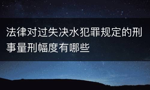 法律对过失决水犯罪规定的刑事量刑幅度有哪些