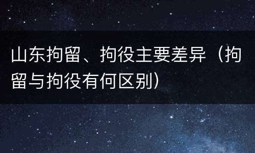 山东拘留、拘役主要差异（拘留与拘役有何区别）