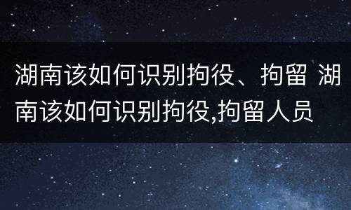 湖南该如何识别拘役、拘留 湖南该如何识别拘役,拘留人员