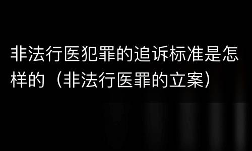 非法行医犯罪的追诉标准是怎样的（非法行医罪的立案）