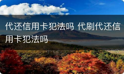 代还信用卡犯法吗 代刷代还信用卡犯法吗