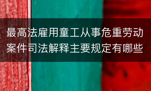 最高法雇用童工从事危重劳动案件司法解释主要规定有哪些