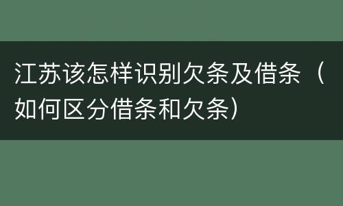 江苏该怎样识别欠条及借条（如何区分借条和欠条）