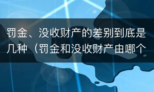 罚金、没收财产的差别到底是几种（罚金和没收财产由哪个机关执行）