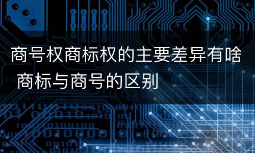 商号权商标权的主要差异有啥 商标与商号的区别