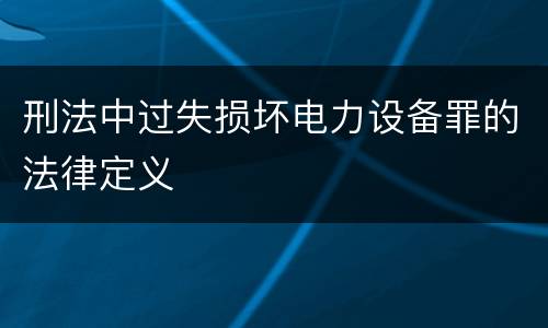 刑法中过失损坏电力设备罪的法律定义