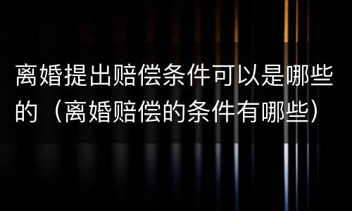 离婚提出赔偿条件可以是哪些的（离婚赔偿的条件有哪些）