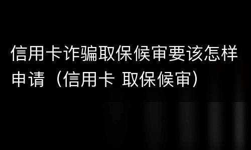 信用卡诈骗取保候审要该怎样申请（信用卡 取保候审）