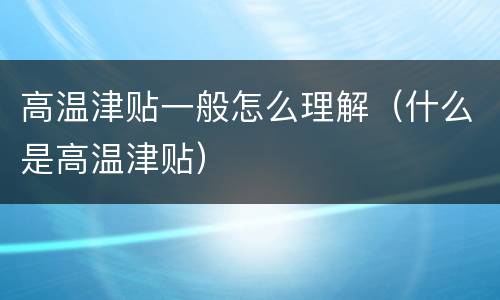 高温津贴一般怎么理解（什么是高温津贴）