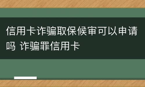 信用卡诈骗取保候审可以申请吗 诈骗罪信用卡