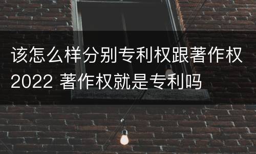该怎么样分别专利权跟著作权2022 著作权就是专利吗