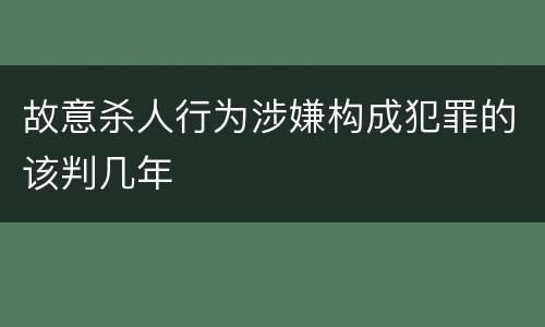 故意杀人行为涉嫌构成犯罪的该判几年