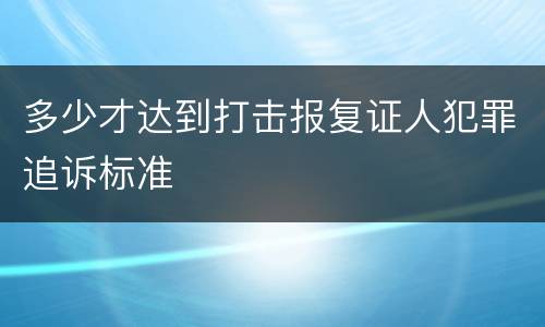 多少才达到打击报复证人犯罪追诉标准 多少才达到打击报复证人犯罪追诉标准