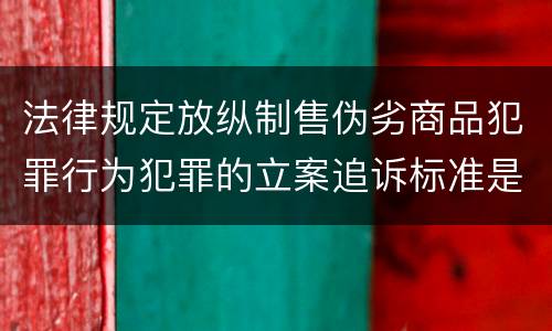 法律规定放纵制售伪劣商品犯罪行为犯罪的立案追诉标准是多少 法律规定放纵制售伪劣商品犯罪行为犯罪的立案追诉标准是多少