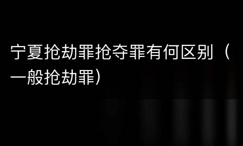 宁夏抢劫罪抢夺罪有何区别（一般抢劫罪）