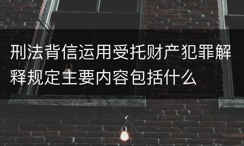 刑法背信运用受托财产犯罪解释规定主要内容包括什么