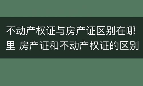 不动产权证与房产证区别在哪里 房产证和不动产权证的区别在哪里