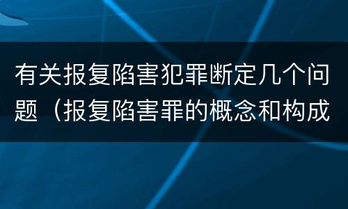 有关报复陷害犯罪断定几个问题（报复陷害罪的概念和构成特征）