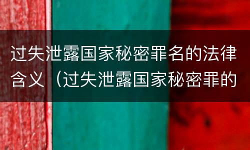 过失泄露国家秘密罪名的法律含义（过失泄露国家秘密罪的情形有哪些?）