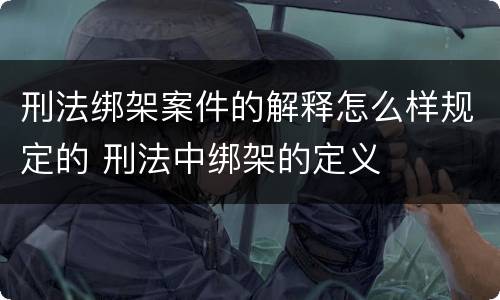 刑法绑架案件的解释怎么样规定的 刑法中绑架的定义