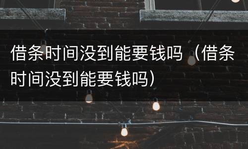 借条时间没到能要钱吗（借条时间没到能要钱吗）