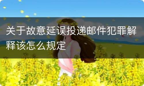 关于故意延误投递邮件犯罪解释该怎么规定
