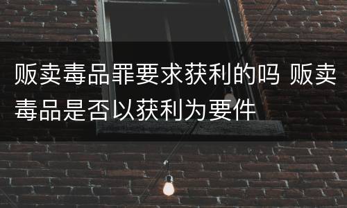 贩卖毒品罪要求获利的吗 贩卖毒品是否以获利为要件