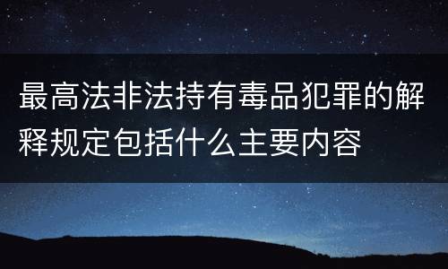 最高法非法持有毒品犯罪的解释规定包括什么主要内容