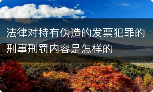 法律对持有伪造的发票犯罪的刑事刑罚内容是怎样的