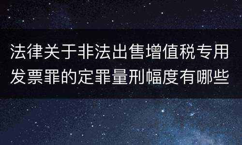 法律关于非法出售增值税专用发票罪的定罪量刑幅度有哪些